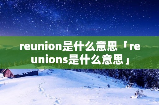 reunion是什么意思「reunions是什么意思」