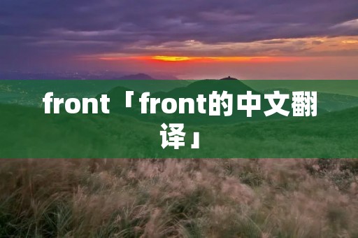 front「front的中文翻译」 front「front的中文翻译」
