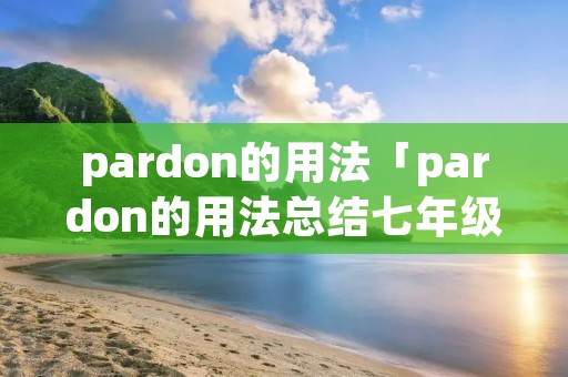 pardon的用法「pardon的用法总结七年级」