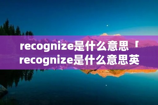 recognize是什么意思「recognize是什么意思英语翻译」