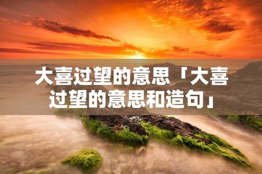大喜过望的意思「大喜过望的意思和造句」