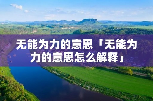 无能为力的意思「无能为力的意思怎么解释」 无能为力的意思「无能为力的意思怎么解释」