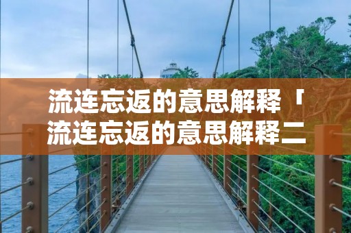 流连忘返的意思解释「流连忘返的意思解释二年级上册」