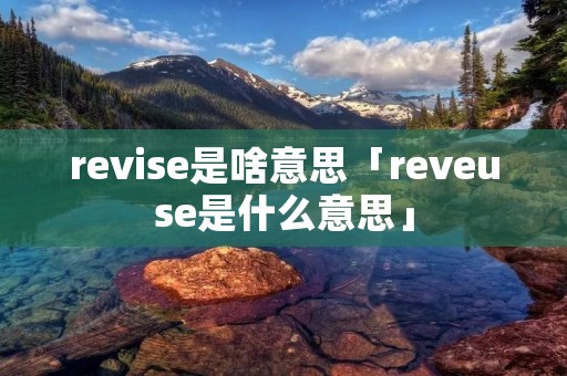 revise是啥意思「reveuse是什么意思」 revise是啥意思「reveuse是什么意思」