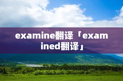 examine翻译「examined翻译」