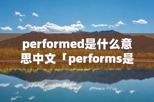 performed是什么意思中文「performs是什么意思中文」