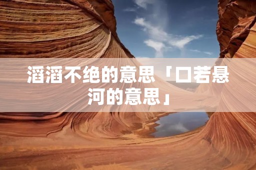 滔滔不绝的意思「口若悬河的意思」