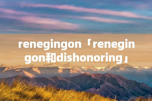 renegingon「renegingon和dishonoring」 renegingon「renegingon和dishonoring」