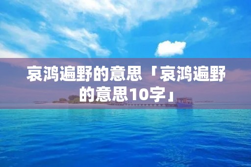 哀鸿遍野的意思「哀鸿遍野的意思10字」
