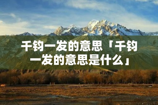 千钧一发的意思「千钧一发的意思是什么」 千钧一发的意思「千钧一发的意思是什么」