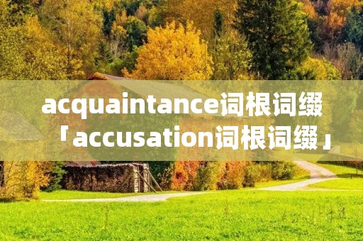 acquaintance词根词缀「accusation词根词缀」