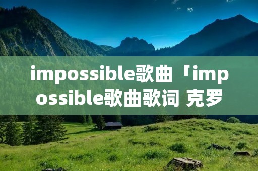 impossible歌曲「impossible歌曲歌词 克罗地亚」 impossible歌曲「impossible歌曲歌词 克罗地亚」