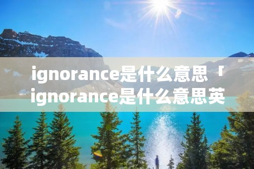 ignorance是什么意思「ignorance是什么意思英语」