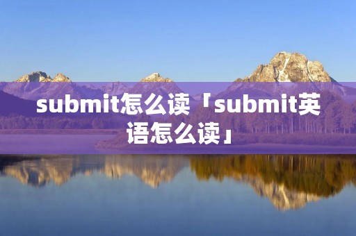 submit怎么读「submit英语怎么读」 submit怎么读「submit英语怎么读」