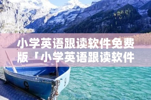 小学英语跟读软件免费版「小学英语跟读软件免费版四年级下册」