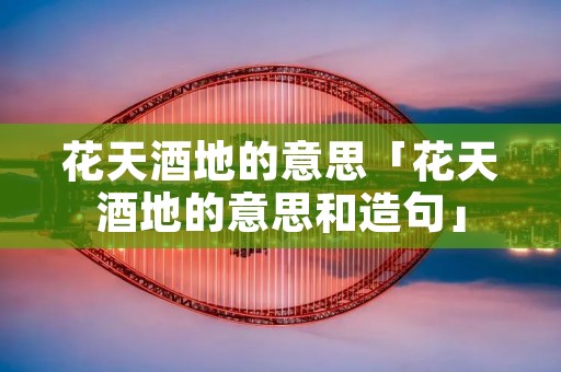 花天酒地的意思「花天酒地的意思和造句」