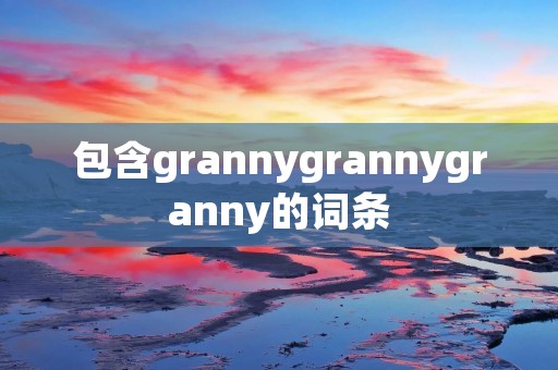 包含grannygrannygranny的词条 包含grannygrannygranny的词条