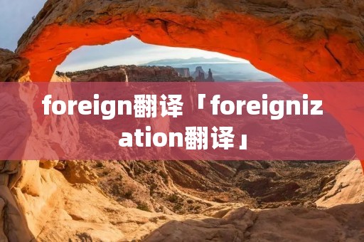 foreign翻译「foreignization翻译」 foreign翻译「foreignization翻译」