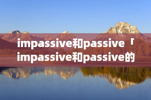 impassive和passive「impassive和passive的区别」 impassive和passive「impassive和passive的区别」