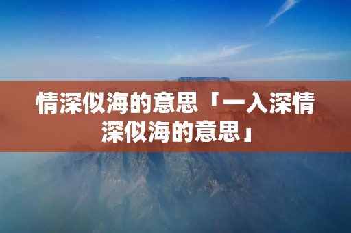 情深似海的意思「一入深情深似海的意思」