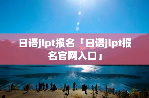日语jlpt报名「日语jlpt报名官网入口」