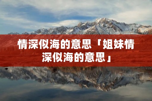 情深似海的意思「姐妹情深似海的意思」
