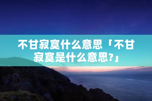 不甘寂寞什么意思「不甘寂寞是什么意思?」