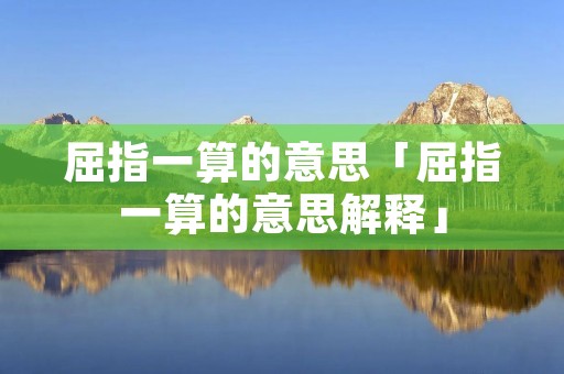 屈指一算的意思「屈指一算的意思解释」