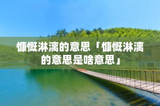 慷慨淋漓的意思「慷慨淋漓的意思是啥意思」