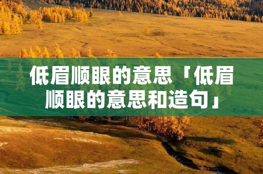 低眉顺眼的意思「低眉顺眼的意思和造句」