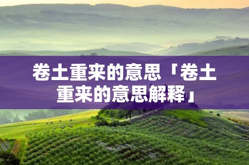 卷土重来的意思「卷土重来的意思解释」