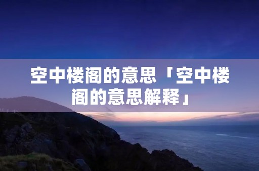 空中楼阁的意思「空中楼阁的意思解释」