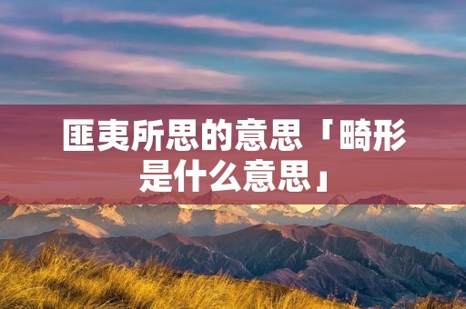 匪夷所思的意思「畸形是什么意思」