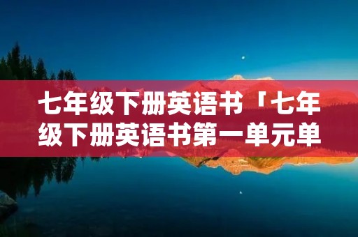 七年级下册英语书「七年级下册英语书第一单元单词」