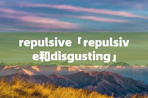repulsive「repulsive和disgusting」