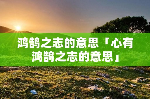鸿鹄之志的意思「心有鸿鹄之志的意思」