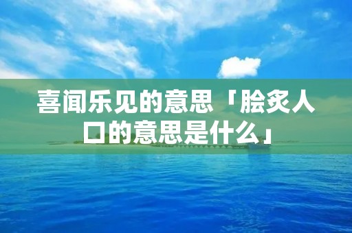 喜闻乐见的意思「脍炙人口的意思是什么」