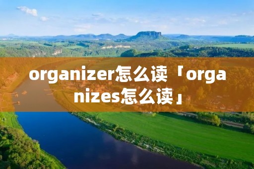organizer怎么读「organizes怎么读」