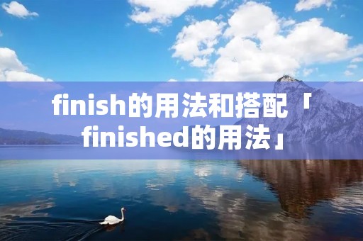finish的用法和搭配「finished的用法」 finish的用法和搭配「finished的用法」