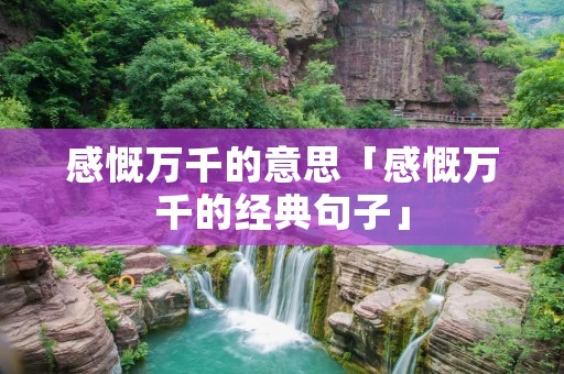 感慨万千的意思「感慨万千的经典句子」