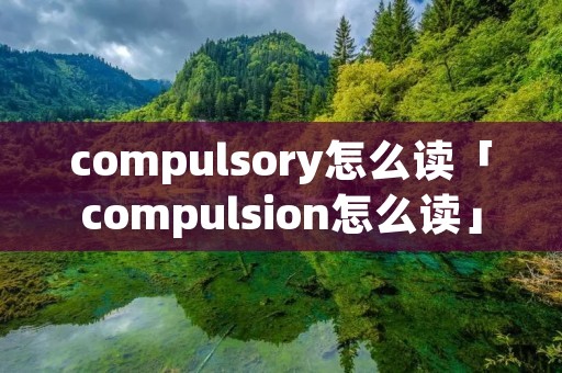 compulsory怎么读「compulsion怎么读」 compulsory怎么读「compulsion怎么读」