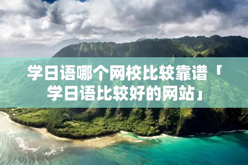 学日语哪个网校比较靠谱「学日语比较好的网站」