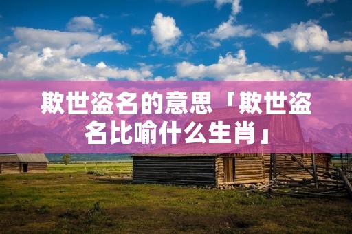 欺世盗名的意思「欺世盗名比喻什么生肖」