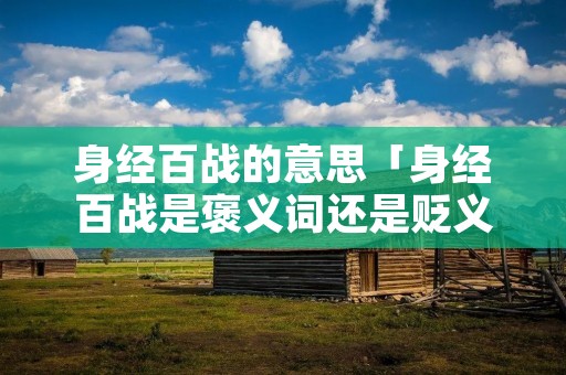 身经百战的意思「身经百战是褒义词还是贬义词」