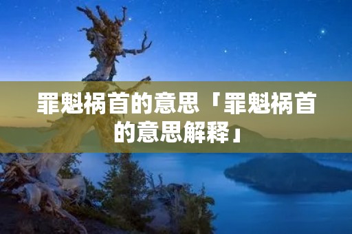 罪魁祸首的意思「罪魁祸首的意思解释」