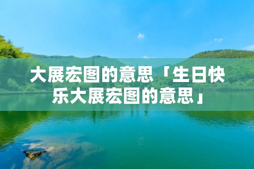 大展宏图的意思「生日快乐大展宏图的意思」