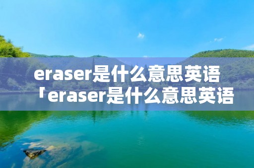 eraser是什么意思英语「eraser是什么意思英语单词」