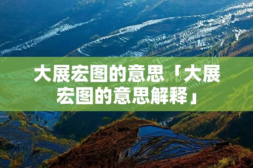 大展宏图的意思「大展宏图的意思解释」