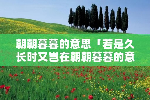 朝朝暮暮的意思「若是久长时又岂在朝朝暮暮的意思」