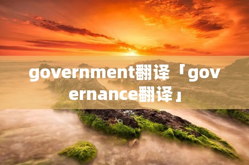 government翻译「governance翻译」 government翻译「governance翻译」